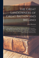 The Great Landowners of Great Britain and Ireland; a List of all Owners of Three Thousand Acres and Upwards ... Also, one Thousand Three Hundred Owners of two Thousand Acres and Upwards in England, Scotland, Ireland and Wales, Their Acreage and Income Fro