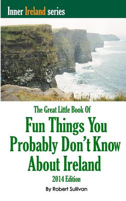 The Great Little Book of Fun Things You Probably Don't Know About Ireland: Unusual facts, quotes, news items, proverbs and more about the Irish world, old and new - Sullivan, Robert
