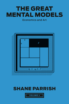 The Great Mental Models, Volume 4: Economics and Art - Parrish, Shane, and Beaubien, Rhiannon