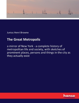 The Great Metropolis: a mirror of New York - a complete history of metropolitan life and society, with sketches of prominent places, persons and things in the city as they actually exist - Browne, Junius Henri