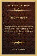 The Great Mother: A Gospel of the Eternally Feminine Occult and Scientific Studies and Experiences in the Sacred and Secret Life