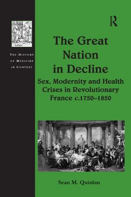 The Great Nation in Decline: Sex, Modernity and Health Crises in Revolutionary France c.1750-1850 - Quinlan, Sean M
