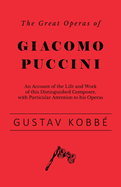 The Great Operas of Giacomo Puccini - An Account of the Life and Work of This Distinguished Composer, with Particular Attention to His Operas