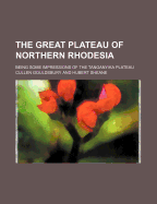 The Great Plateau of Northern Rhodesia: Being Some Impressions of the Tanganyika Plateau (Classic Reprint)