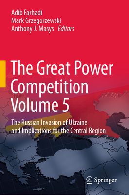 The Great Power Competition Volume 5: The Russian Invasion of Ukraine and Implications for the Central Region - Farhadi, Adib (Editor), and Grzegorzewski, Mark (Editor), and Masys, Anthony J (Editor)