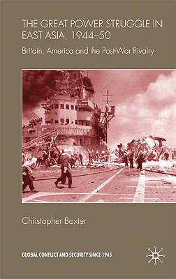 The Great Power Struggle in East Asia, 1944-50: Britain, America and Post-War Rivalry - Baxter, Christopher