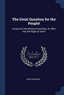 The Great Question for the People!: Essays On the Elective Franchise; Or, Who Has the Right to Vote?