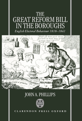 The Great Reform Bill in the Boroughs: English Electoral Behaviour, 1818-1841 - Phillips, John A