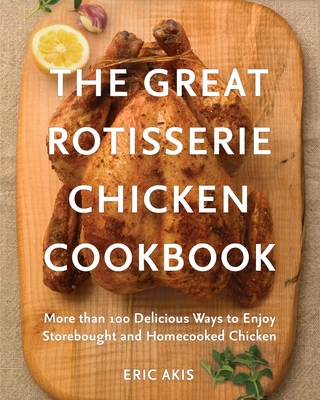 The Great Rotisserie Chicken Cookbook: More Than 100 Delicious Ways to Enjoy Storebought and Homecooked Chicken - Akis, Eric