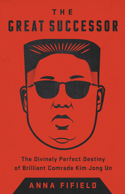 The Great Successor: The Divinely Perfect Destiny of Brilliant Comrade Kim Jong Un - Fifield, Anna