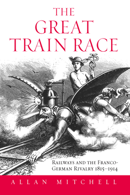 The Great Train Race: Railways and the Franco-German Rivalry, 1815-1914 - Mitchell, Allan