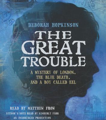 The Great Trouble: A Mystery of London, the Blue Death, and a Boy Called Eel - Hopkinson, Deborah, and Frow, Matthew (Read by), and Farr, Kimberly (Read by)