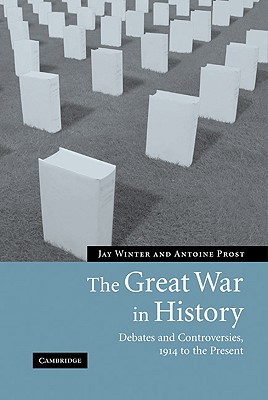 The Great War in History: Debates and Controversies, 1914 to the Present - Winter, Jay, and Prost, Antoine