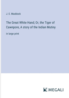 The Great White Hand; Or, the Tiger of Cawnpore, A story of the Indian Mutiny: in large print - Muddock, J E