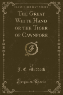 The Great White Hand or the Tiger of Cawnpore (Classic Reprint)