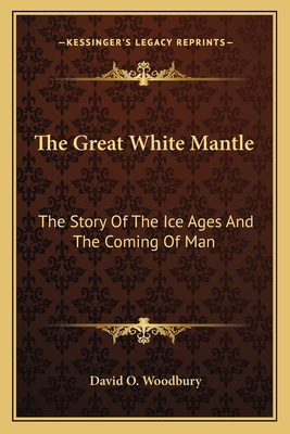 The Great White Mantle: The Story Of The Ice Ages And The Coming Of Man - Woodbury, David O