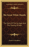 The Great White Mantle: The Story of the Ice Ages and the Coming of Man