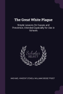 The Great White Plague: Simple Lessons on Causes and Prevention, Intended Especially for Use in Schools