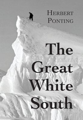 The Great White South, or With Scott in the Antarctic: Being an account of experiences with Captain Scott's South Pole Expedition and of the nature life of the Antarctic - Ponting, Herbert G, and Hempleman-Adams, David, Sir (Foreword by)