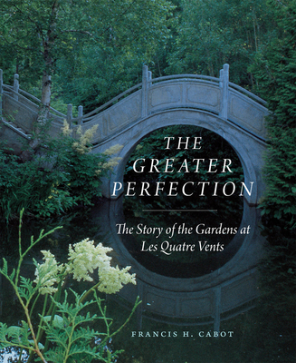 The Greater Perfection: The Story of the Gardens at Les Quatre Vents - Cabot, Francis H., and Welch, Marianne Cabot (Foreword by), and Olin, Laurie (Foreword by)