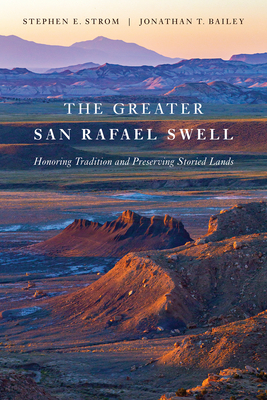 The Greater San Rafael Swell: Honoring Tradition and Preserving Storied Lands - Strom, Stephen E, and Bailey, Jonathan