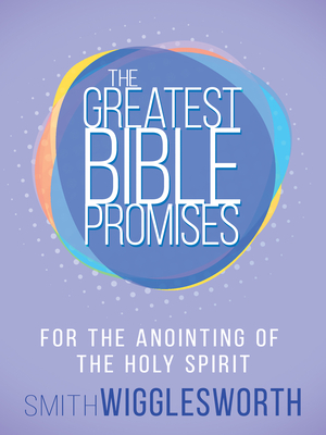 The Greatest Bible Promises for the Anointing of the Holy Spirit - Wigglesworth, Smith