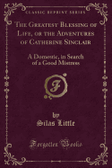 The Greatest Blessing of Life, or the Adventures of Catherine Sinclair: A Domestic, in Search of a Good Mistress (Classic Reprint)