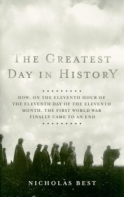 The Greatest Day in History: How, on the Eleventh Hour of the Eleventh Day of the Eleventh Month, the First World War Finally Came to an End - Best, Nicholas