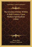 The Greatest Debate Within A Half Century Upon Modern Spiritualism (1904)