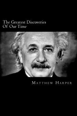 The Greatest Discoveries Of Our Time: A Fascinating Book Containing Discovery Facts, Trivia, Images & Memory Recall Quiz: Suitable for Adults & Children - Harper, Matthew