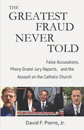 The Greatest Fraud Never Told: False Accusations, Phony Grand Jury Reports, and the Assault on the Catholic Church