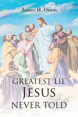 The Greatest Lie Jesus Never Told - Orion, James H