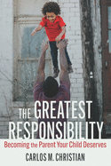 The Greatest Responsibility: Becoming the Parent Your Child Deserves