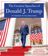 THE GREATEST SPEECHES OF PRESIDENT DONALD J. TRUMP: 45TH PRESIDENT OF THE UNITED STATES OF AMERICA with an Introduction by Presidential Historian Craig Shirly