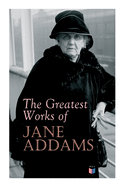 The Greatest Works of Jane Addams: Democracy and Social Ethics, the Spirit of Youth and the City Streets, a New Conscience and an Ancient Evil, Why Women Should Vote, Belated Industry, Twenty Years at Hull-House