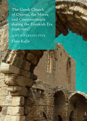 The Greek Church of Cyprus, the Morea and Constantinople during the Frankish Era (1196-1303): A New Perspective - Kaffa, Elena