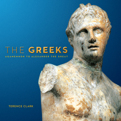 The Greeks: Agamemnon to Alexander the Great - Clark, Terence, Sir