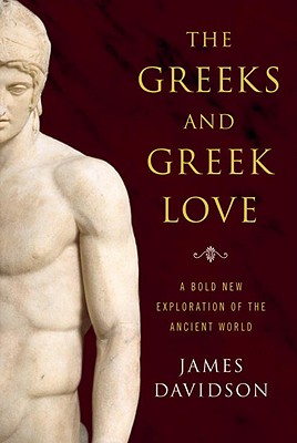 The Greeks and Greek Love: A Bold New Exploration of the Ancient World - Davidson, James