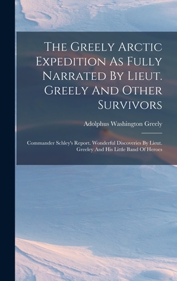 The Greely Arctic Expedition As Fully Narrated By Lieut. Greely And Other Survivors: Commander Schley's Report. Wonderful Discoveries By Lieut. Greeley And His Little Band Of Heroes - Greely, Adolphus Washington