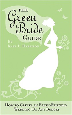 The Green Bride Guide: How to Create an Earth-Friendly Wedding on Any Budget - Harrison, Kate