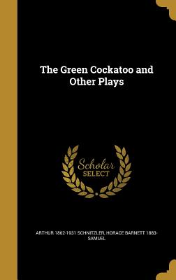 The Green Cockatoo and Other Plays - Schnitzler, Arthur 1862-1931, and Samuel, Horace Barnett 1883-