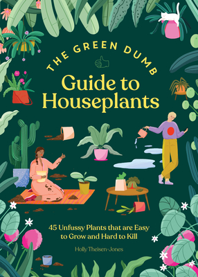 The Green Dumb Guide to Houseplants: 45 Unfussy Plants That Are Easy to Grow and Hard to Kill - Theisen-Jones, Holly