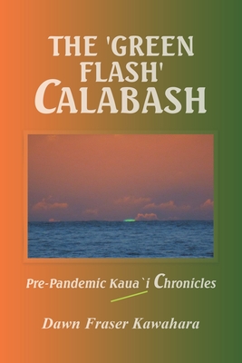 The 'Green Flash' Calabash: Pre-Pandemic Kaua`I Chronicles - Kawahara, Dawn Fraser