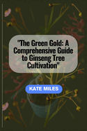 The Green Gold: A Comprehensive Guide to Ginseng Tree Cultivation: "Unlocking the Secrets of Successful Ginseng Farming for Health and Prosperity"