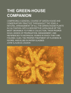 The Green-House Companion: Comprising a General Course of Green-House and Conservatory Practice Throughout the Year; A Natural Arrangement of All the Green-House Plants in Cultivation; With a Descriptive Catalogue of the Most Desirable to Form a Collectio