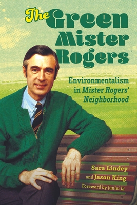 The Green Mister Rogers: Environmentalism in Mister Rogers' Neighborhood - Lindey, Sara, and King, Jason, and Li, Junlei (Foreword by)