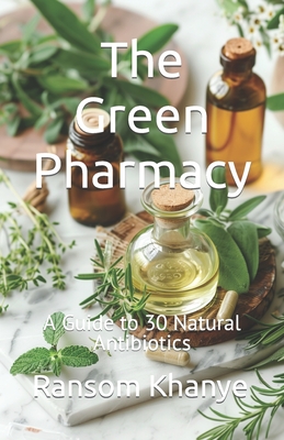 The Green Pharmacy: A Guide to 30 Natural Antibiotics - Khanye, Ransom