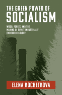 The Green Power of Socialism: Wood, Forest, and the Making of Soviet Industrially Embedded Ecology