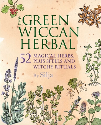 The Green Wiccan Herbal: 52 Magical Herbs, Plus Spells and Witchy Rituals - Silja