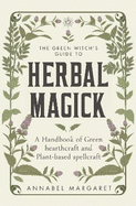 The Green Witch's Guide to Herbal Magick: A Handbook of Green Hearthcraft and Plant-Based Spellcraft